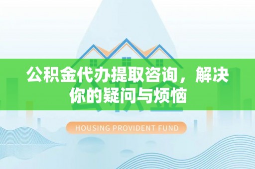 交易公积金代办提取咨询，解决你的疑问与烦恼