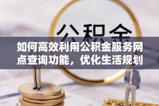 交易如何高效利用公积金服务网点查询功能，优化生活规划