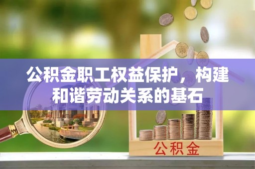 交易公积金职工权益保护，构建和谐劳动关系的基石