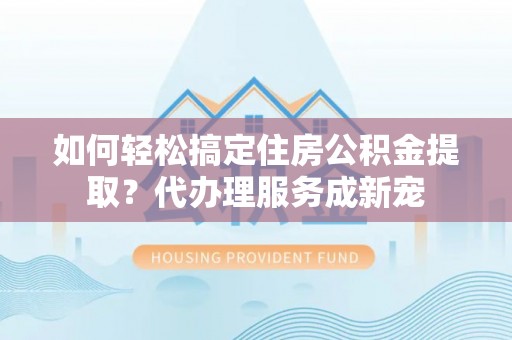 交易如何轻松搞定住房公积金提取？代办理服务成新宠