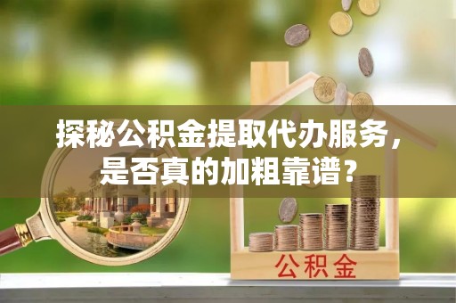 交易探秘公积金提取代办服务，是否真的加粗靠谱？