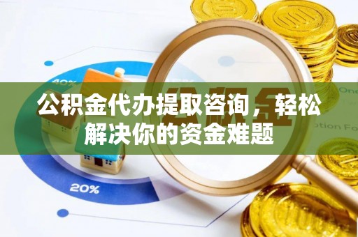交易公积金代办提取咨询，轻松解决你的资金难题