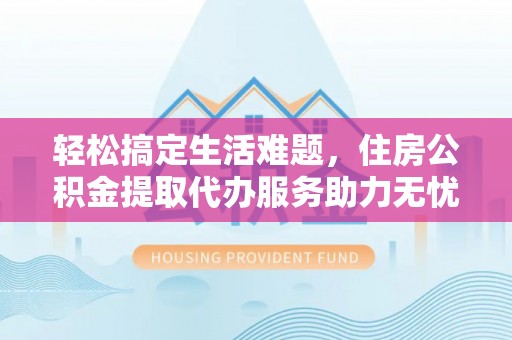 交易轻松搞定生活难题，住房公积金提取代办服务助力无忧未来
