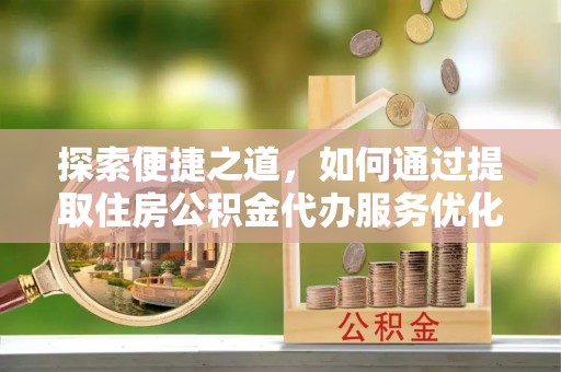 交易探索便捷之道，如何通过提取住房公积金代办服务优化生活