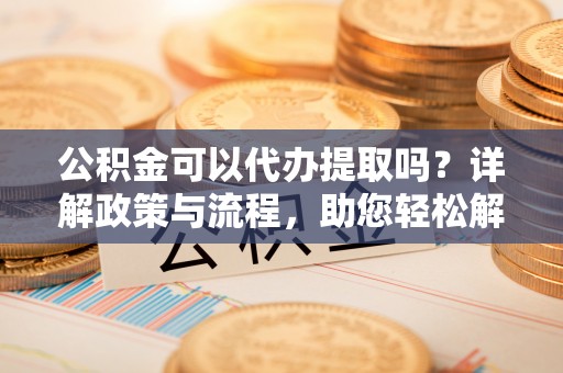 交易公积金可以代办提取吗？详解政策与流程，助您轻松解决疑问