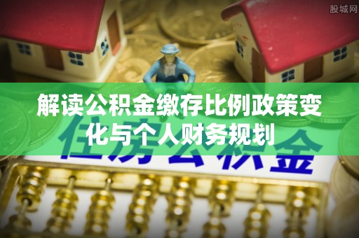 交易解读公积金缴存比例政策变化与个人财务规划