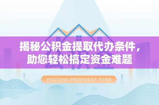交易揭秘公积金提取代办条件，助您轻松搞定资金难题