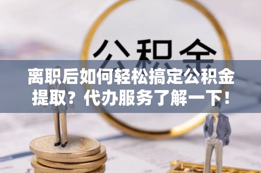 交易离职后如何轻松搞定公积金提取？代办服务了解一下！