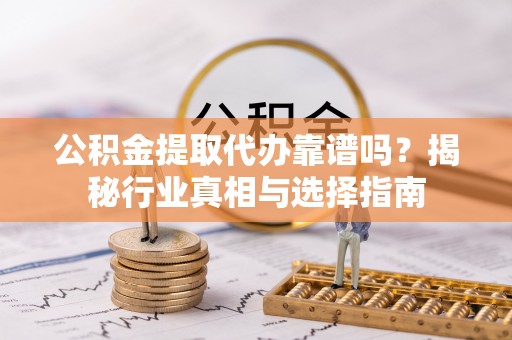 交易公积金提取代办靠谱吗？揭秘行业真相与选择指南