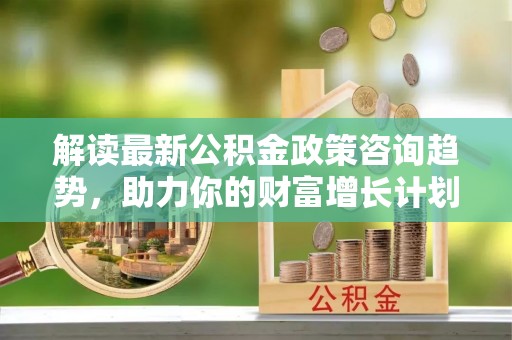 交易解读最新公积金政策咨询趋势，助力你的财富增长计划