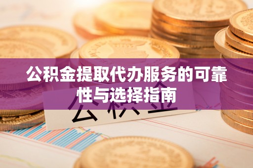 交易公积金提取代办服务的可靠性与选择指南