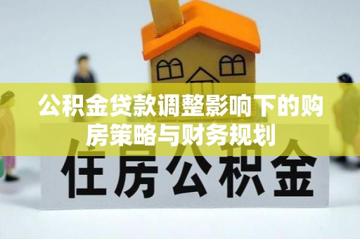 交易公积金贷款调整影响下的购房策略与财务规划