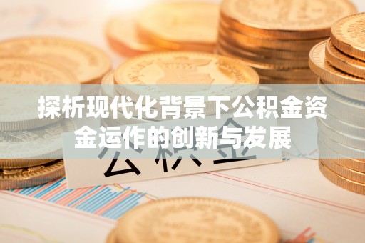 交易探析现代化背景下公积金资金运作的创新与发展
