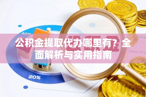 交易公积金提取代办哪里有？全面解析与实用指南