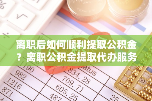 交易离职后如何顺利提取公积金？离职公积金提取代办服务帮你搞定！