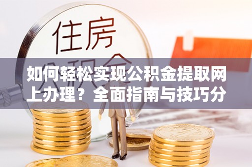 交易如何轻松实现公积金提取网上办理？全面指南与技巧分享