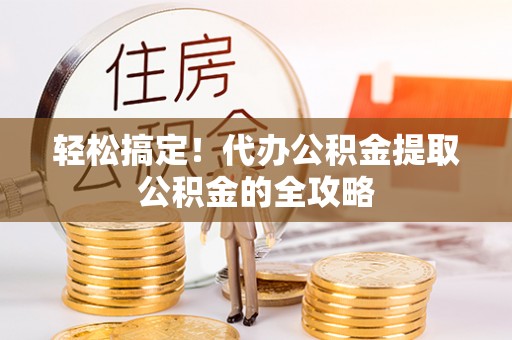 交易轻松搞定！代办公积金提取公积金的全攻略