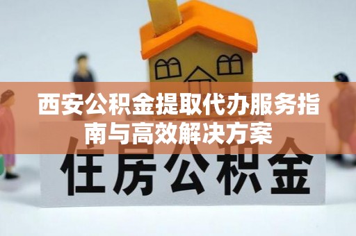 交易西安公积金提取代办服务指南与高效解决方案
