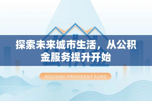 交易探索未来城市生活，从公积金服务提升开始
