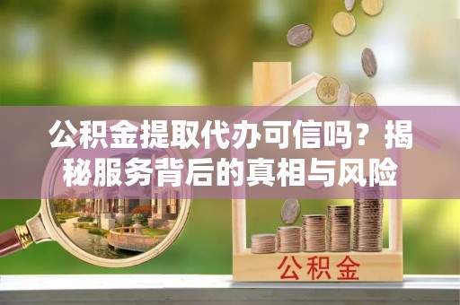 交易公积金提取代办可信吗？揭秘服务背后的真相与风险