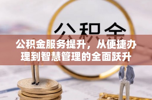 交易公积金服务提升，从便捷办理到智慧管理的全面跃升
