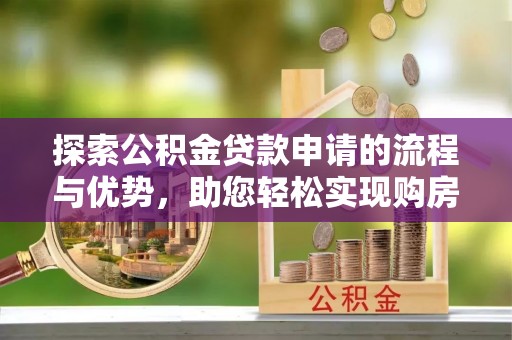 交易探索公积金贷款申请的流程与优势，助您轻松实现购房梦想