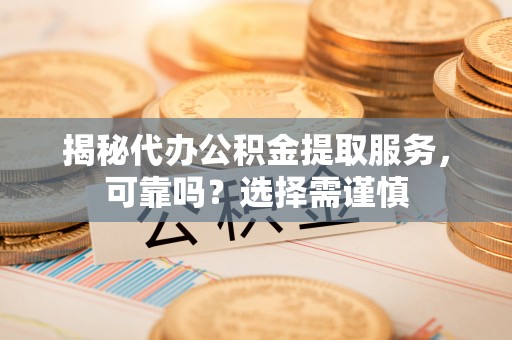 交易揭秘代办公积金提取服务，可靠吗？选择需谨慎