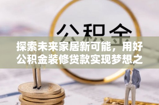 交易探索未来家居新可能，用好公积金装修贷款实现梦想之家