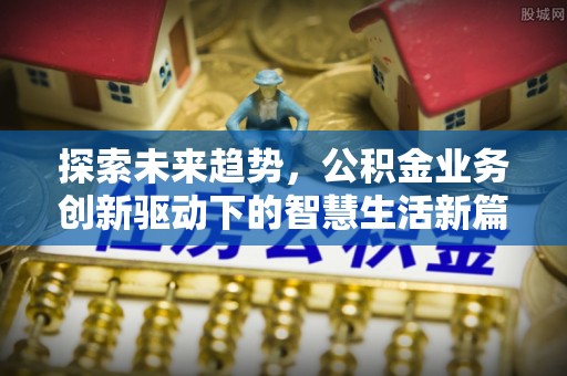 交易探索未来趋势，公积金业务创新驱动下的智慧生活新篇章