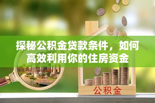 交易探秘公积金贷款条件，如何高效利用你的住房资金