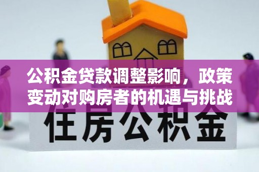 交易公积金贷款调整影响，政策变动对购房者的机遇与挑战