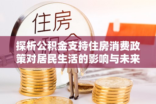 交易探析公积金支持住房消费政策对居民生活的影响与未来展望