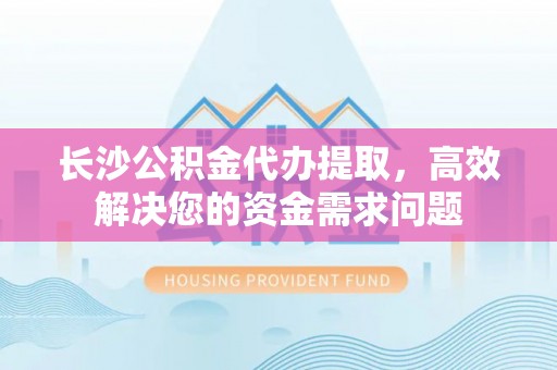 交易长沙公积金代办提取，高效解决您的资金需求问题