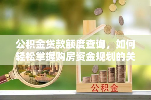 交易公积金贷款额度查询，如何轻松掌握购房资金规划的关键