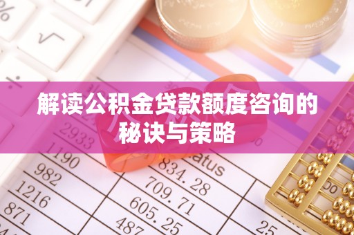 交易解读公积金贷款额度咨询的秘诀与策略