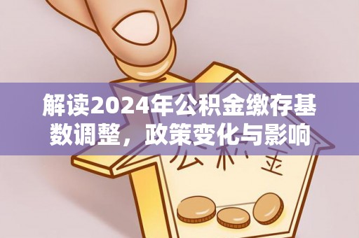 交易解读2024年公积金缴存基数调整，政策变化与影响