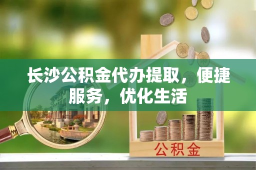 交易长沙公积金代办提取，便捷服务，优化生活