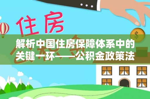 交易解析中国住房保障体系中的关键一环——公积金政策法规的演变与影响
