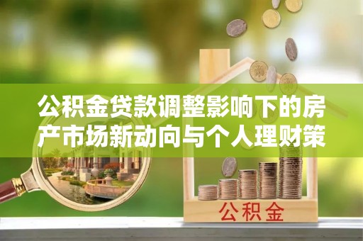 交易公积金贷款调整影响下的房产市场新动向与个人理财策略