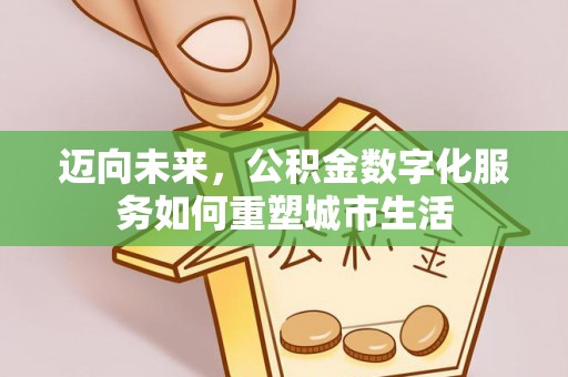 交易迈向未来，公积金数字化服务如何重塑城市生活