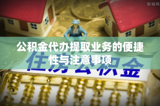 交易公积金代办提取业务的便捷性与注意事项