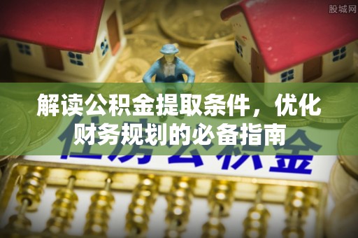 交易解读公积金提取条件，优化财务规划的必备指南