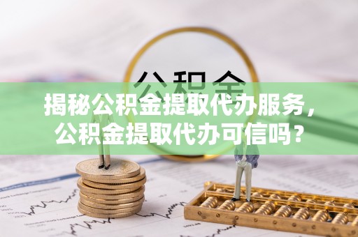 交易揭秘公积金提取代办服务，公积金提取代办可信吗？