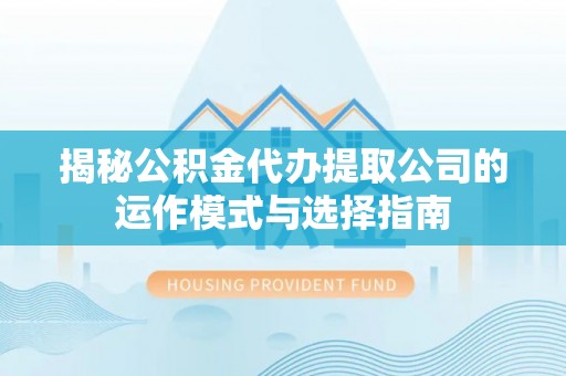 交易揭秘公积金代办提取公司的运作模式与选择指南