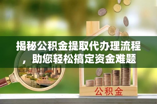 交易揭秘公积金提取代办理流程，助您轻松搞定资金难题