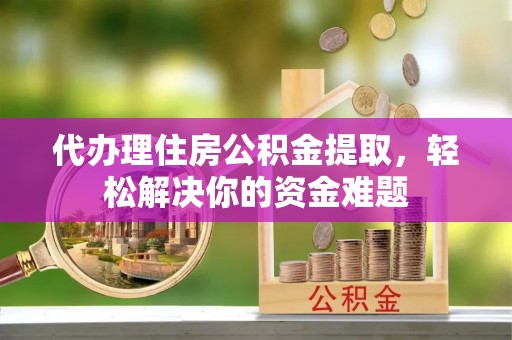 交易代办理住房公积金提取，轻松解决你的资金难题