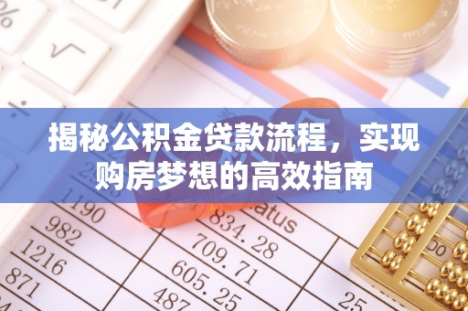 交易揭秘公积金贷款流程，实现购房梦想的高效指南