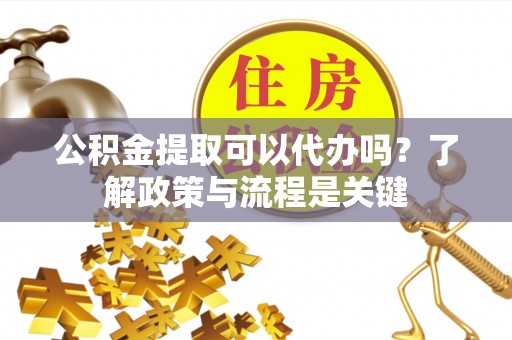 交易公积金提取可以代办吗？了解政策与流程是关键