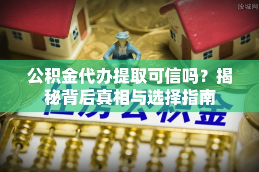 交易公积金代办提取可信吗？揭秘背后真相与选择指南