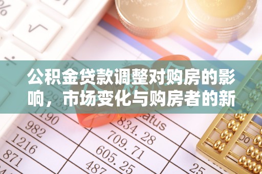 交易公积金贷款调整对购房的影响，市场变化与购房者的新选择